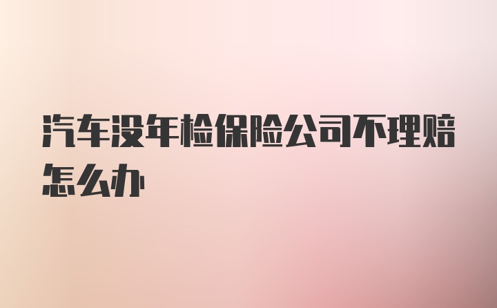 汽车没年检保险公司不理赔怎么办