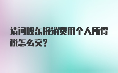 请问股东报销费用个人所得税怎么交？