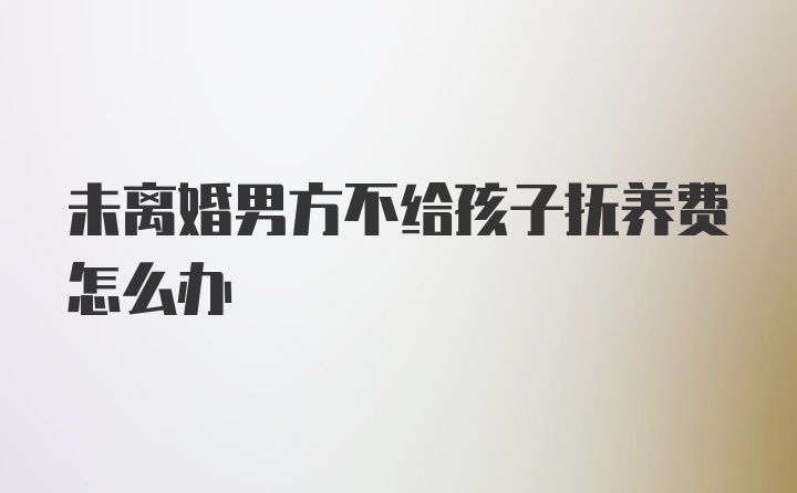 未离婚男方不给孩子抚养费怎么办