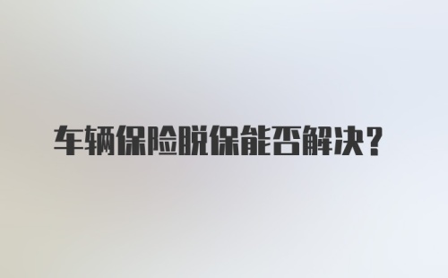 车辆保险脱保能否解决?