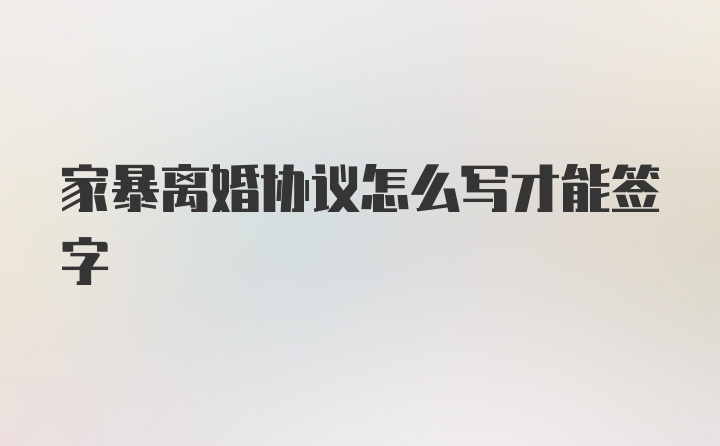 家暴离婚协议怎么写才能签字