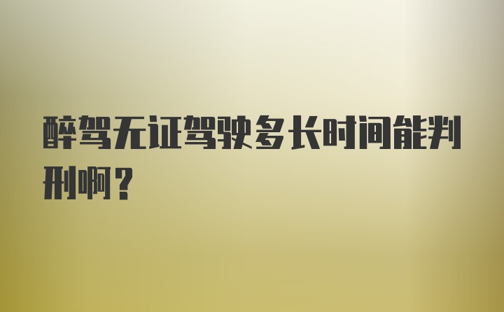 醉驾无证驾驶多长时间能判刑啊？