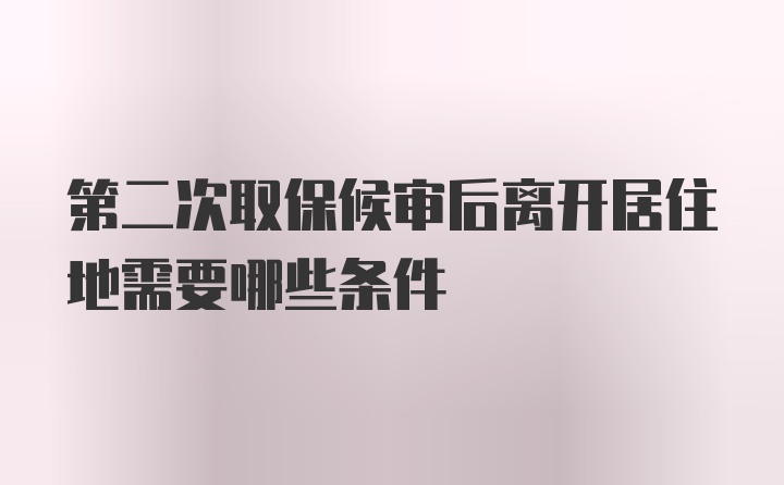 第二次取保候审后离开居住地需要哪些条件