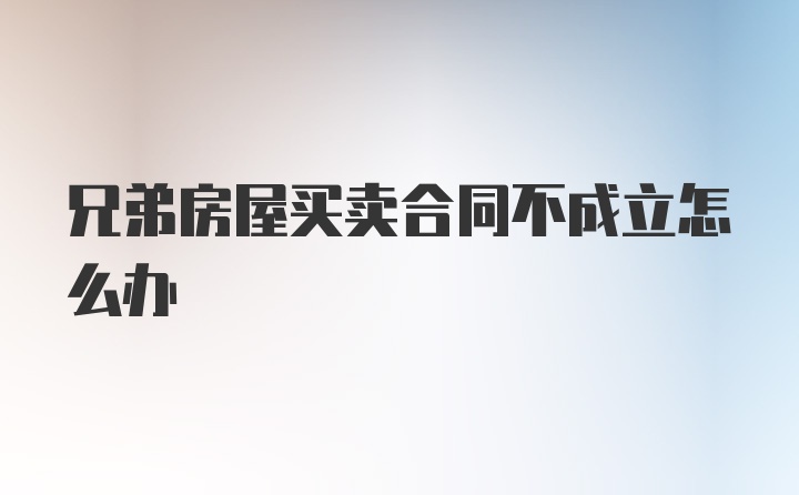 兄弟房屋买卖合同不成立怎么办