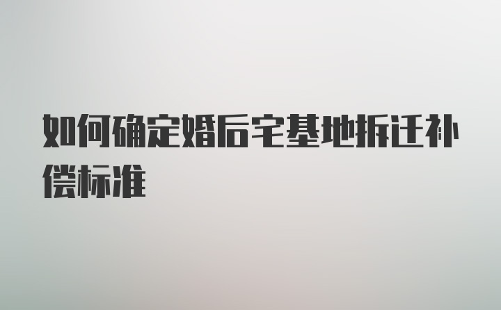 如何确定婚后宅基地拆迁补偿标准