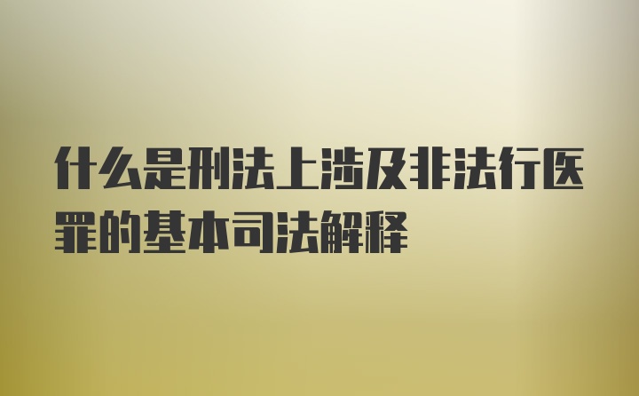 什么是刑法上涉及非法行医罪的基本司法解释