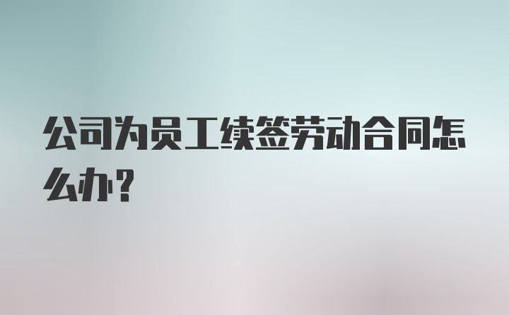 公司为员工续签劳动合同怎么办？