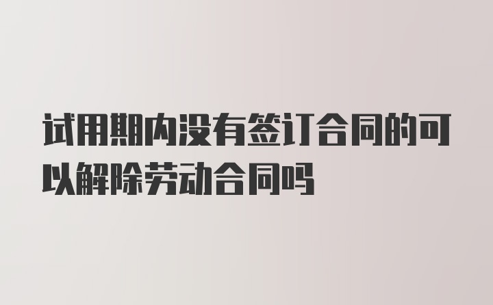 试用期内没有签订合同的可以解除劳动合同吗