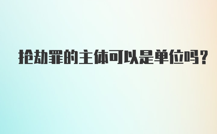 抢劫罪的主体可以是单位吗？