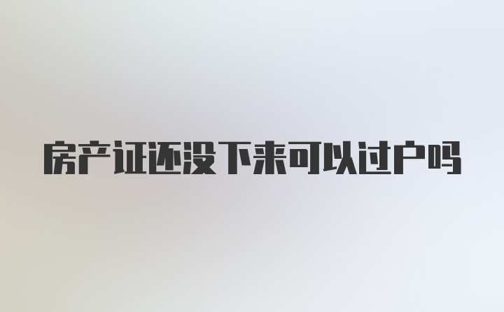 房产证还没下来可以过户吗