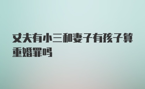 丈夫有小三和妻子有孩子算重婚罪吗