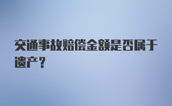 交通事故赔偿金额是否属于遗产?