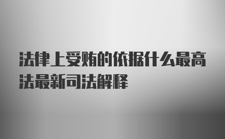 法律上受贿的依据什么最高法最新司法解释