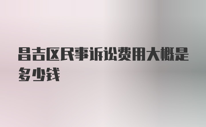 昌吉区民事诉讼费用大概是多少钱