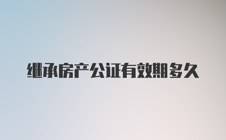 继承房产公证有效期多久