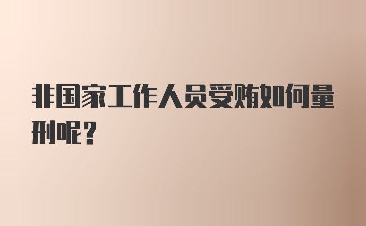 非国家工作人员受贿如何量刑呢？