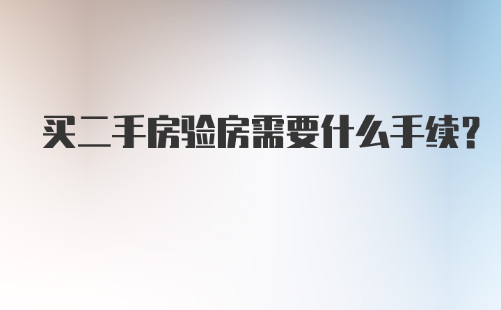 买二手房验房需要什么手续？