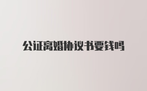 公证离婚协议书要钱吗