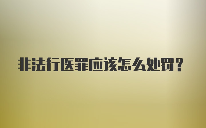 非法行医罪应该怎么处罚？