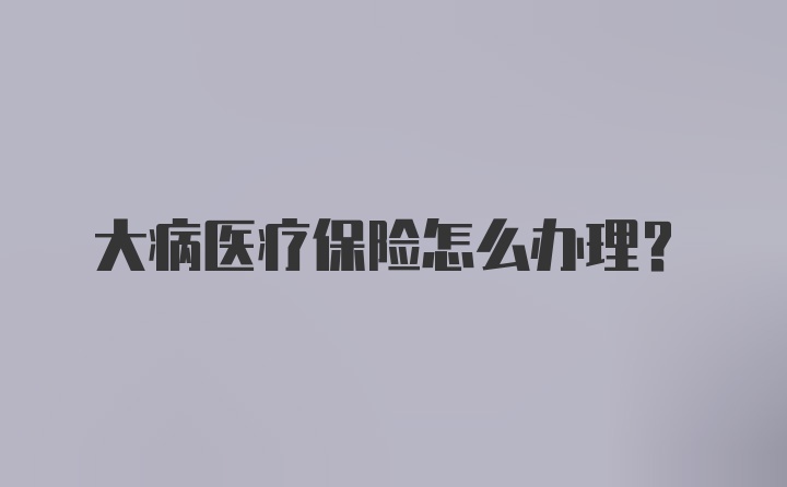 大病医疗保险怎么办理？