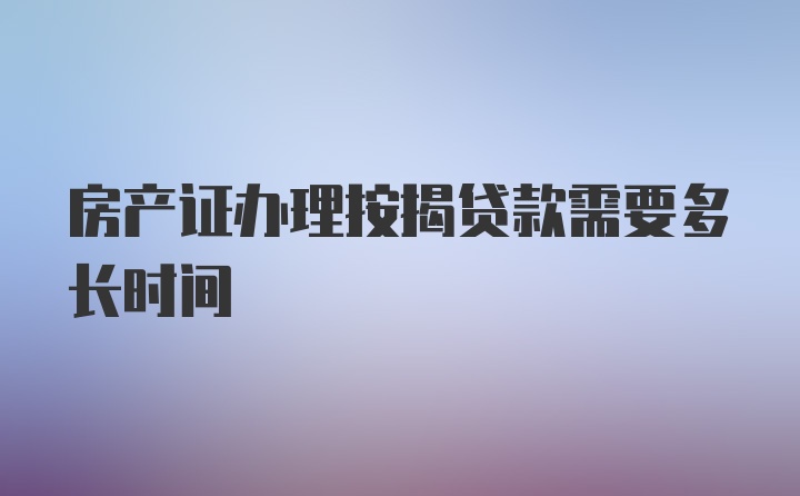 房产证办理按揭贷款需要多长时间