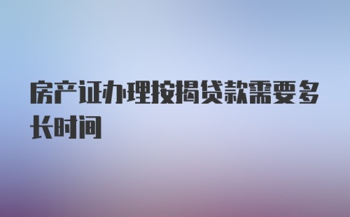 房产证办理按揭贷款需要多长时间