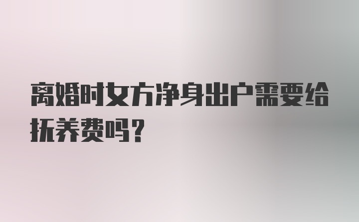 离婚时女方净身出户需要给抚养费吗？