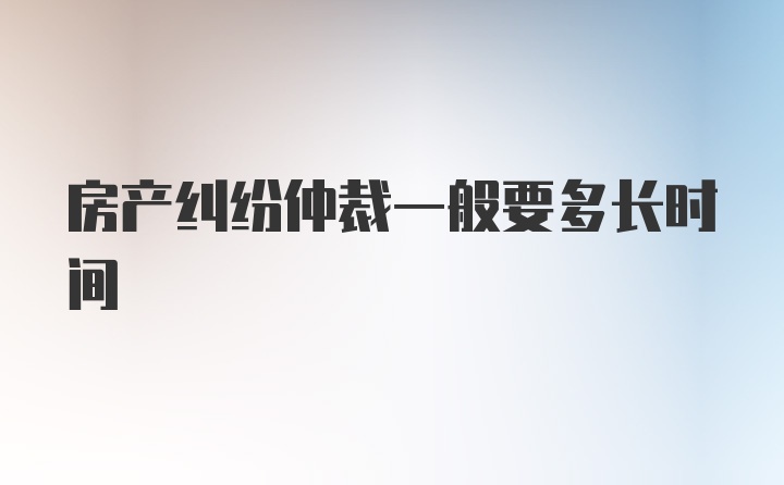 房产纠纷仲裁一般要多长时间