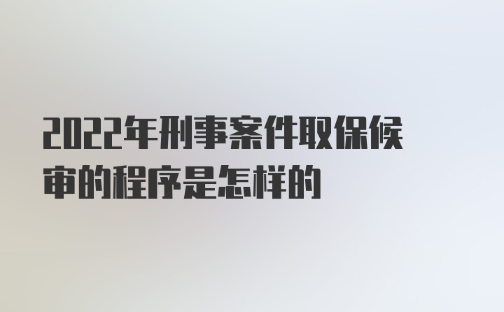 2022年刑事案件取保候审的程序是怎样的