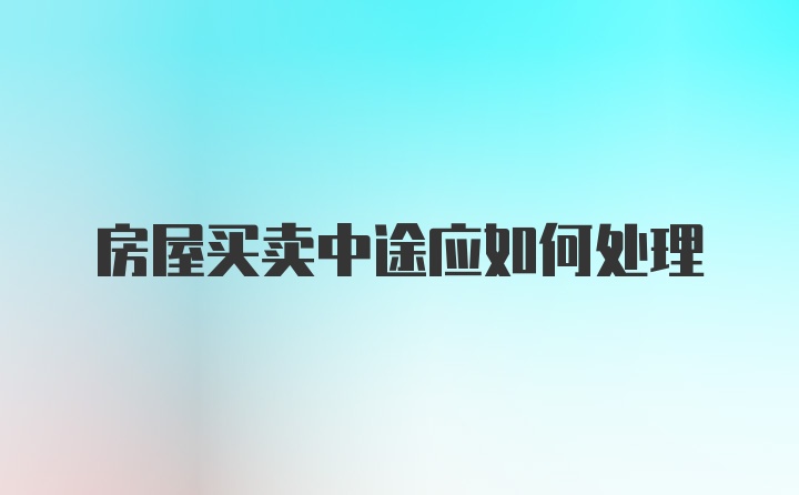 房屋买卖中途应如何处理