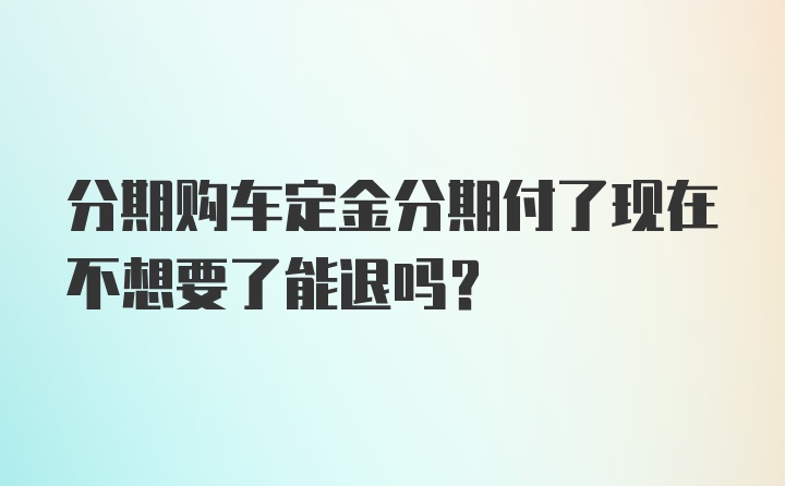 分期购车定金分期付了现在不想要了能退吗？