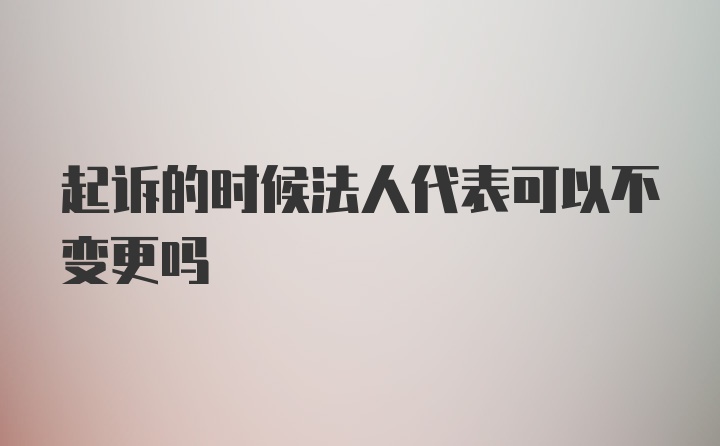 起诉的时候法人代表可以不变更吗