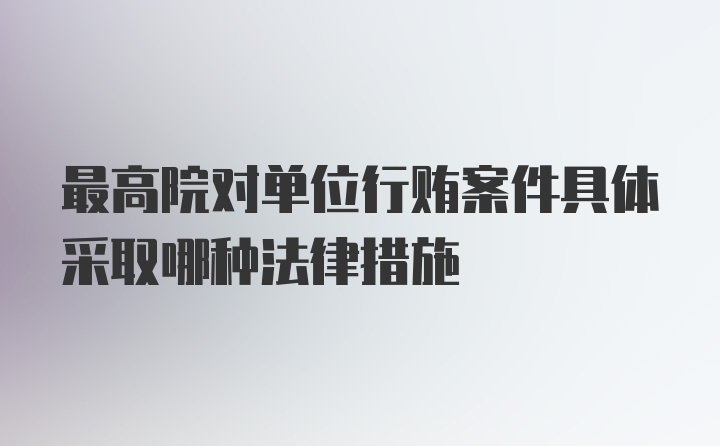 最高院对单位行贿案件具体采取哪种法律措施