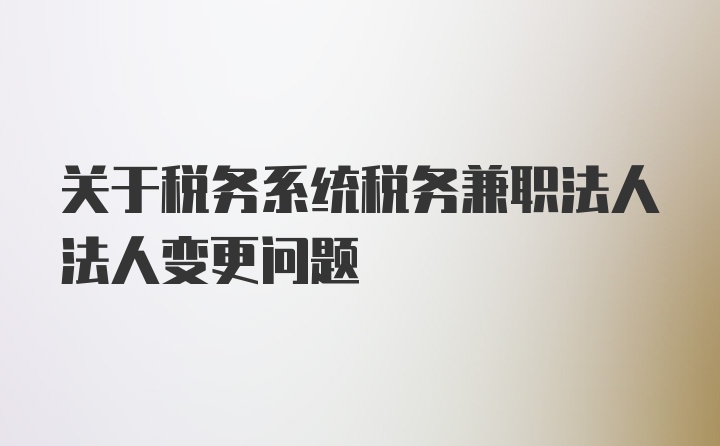 关于税务系统税务兼职法人法人变更问题