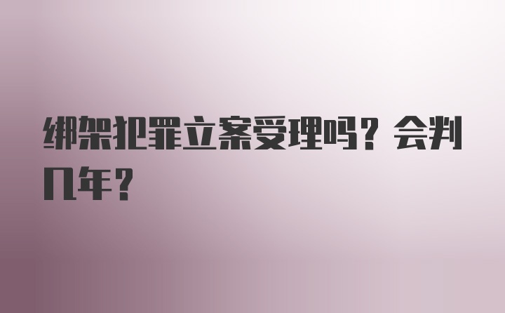 绑架犯罪立案受理吗?会判几年?