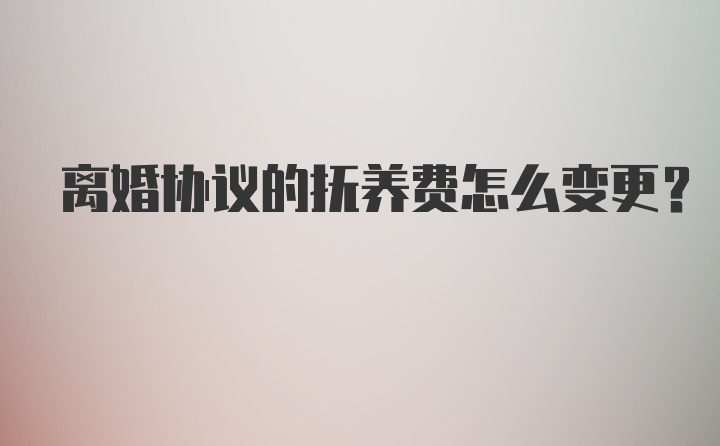 离婚协议的抚养费怎么变更？