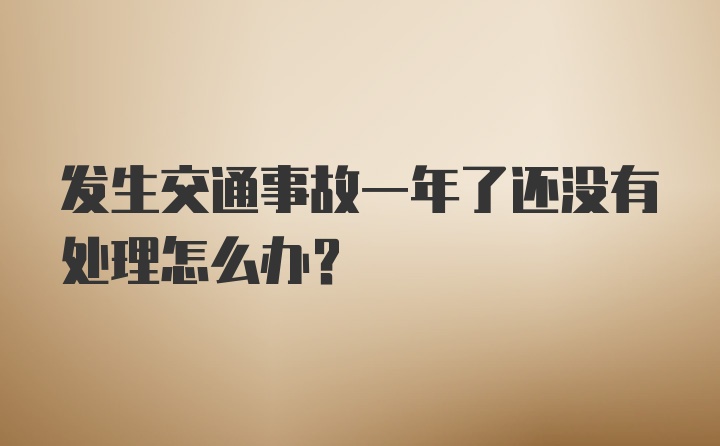 发生交通事故一年了还没有处理怎么办？