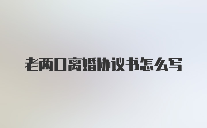 老两口离婚协议书怎么写