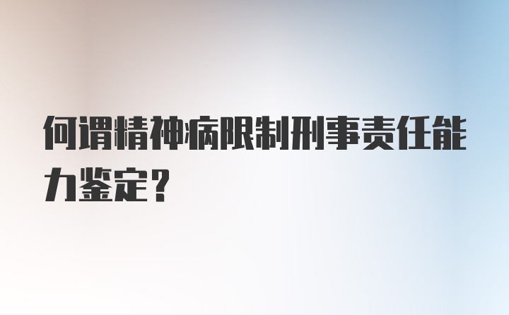 何谓精神病限制刑事责任能力鉴定？