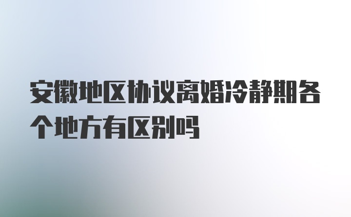 安徽地区协议离婚冷静期各个地方有区别吗