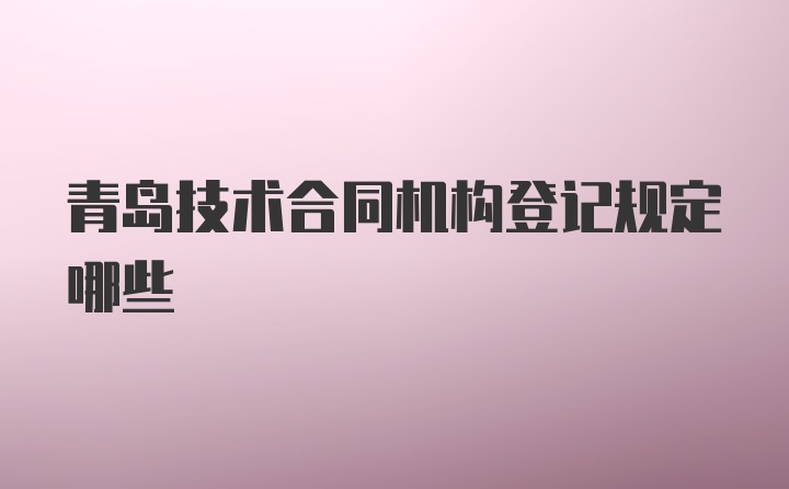 青岛技术合同机构登记规定哪些