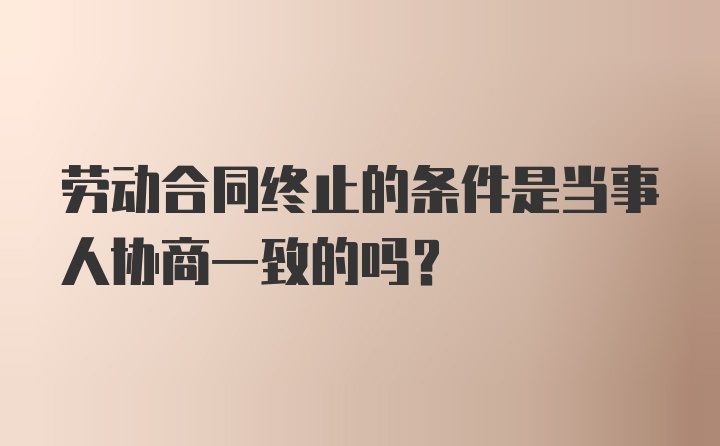 劳动合同终止的条件是当事人协商一致的吗?