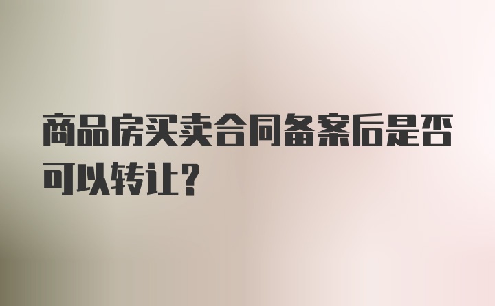 商品房买卖合同备案后是否可以转让？