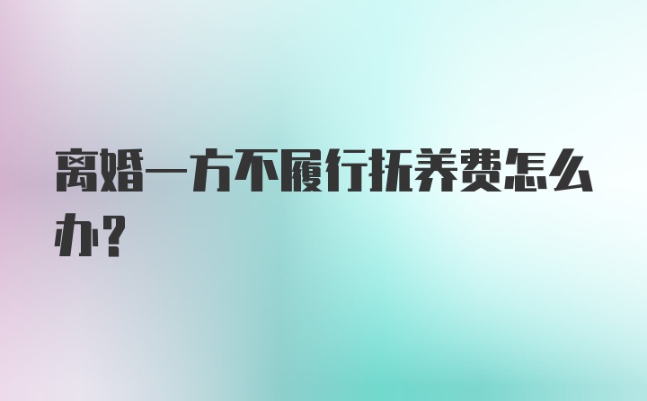 离婚一方不履行抚养费怎么办？