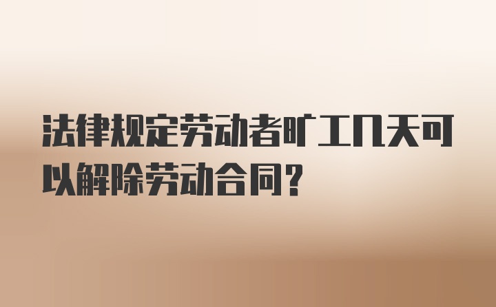 法律规定劳动者旷工几天可以解除劳动合同？