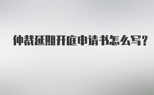 仲裁延期开庭申请书怎么写？