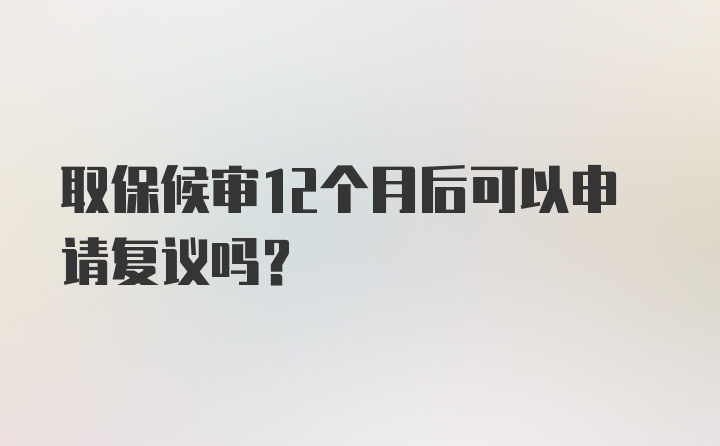 取保候审12个月后可以申请复议吗？