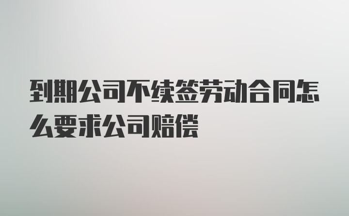 到期公司不续签劳动合同怎么要求公司赔偿