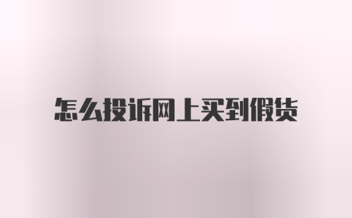 怎么投诉网上买到假货