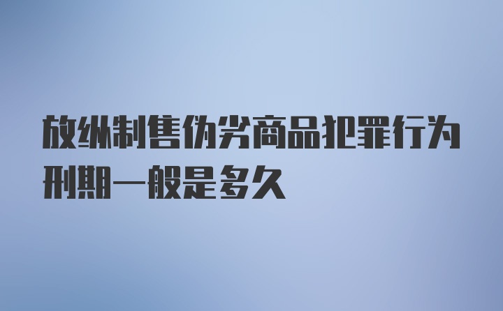 放纵制售伪劣商品犯罪行为刑期一般是多久